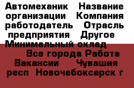 Автомеханик › Название организации ­ Компания-работодатель › Отрасль предприятия ­ Другое › Минимальный оклад ­ 26 000 - Все города Работа » Вакансии   . Чувашия респ.,Новочебоксарск г.